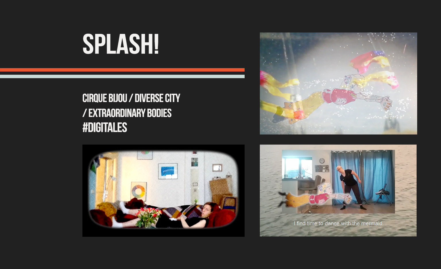 Black background. White text in the top left reads: "Splash!". Two lines, one orange and one light blue below. Underneath the lines, white text reads: "Cirque Bijou / Diverse City / Extraordinary Bodies #DigiTales". Below the writing and on the right, three snippets of the Splash! shorts, which combine stop-motion animation and film.